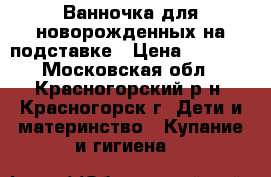Ванночка для новорожденных на подставке › Цена ­ 1 000 - Московская обл., Красногорский р-н, Красногорск г. Дети и материнство » Купание и гигиена   